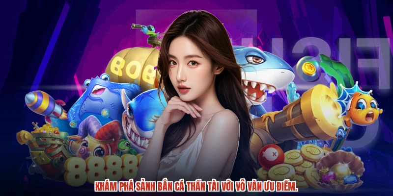 Khám phá sảnh bắn cá thần tài với vô vàn ưu điểm.