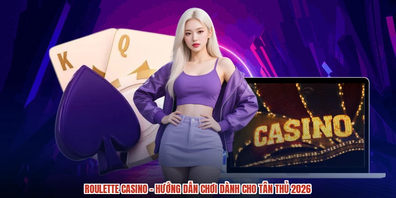 Roulette Casino - Hướng Dẫn Chơi Dành Cho Tân Thủ 2026